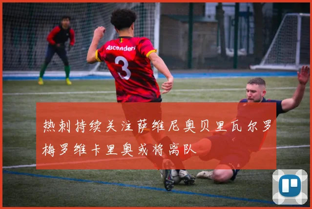 热刺持续关注萨维尼奥贝里瓦尔罗梅罗维卡里奥或将离队