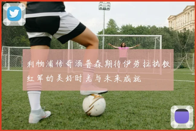 利物浦传奇汤普森期待伊劳拉执教红军的美好时光与未来成就