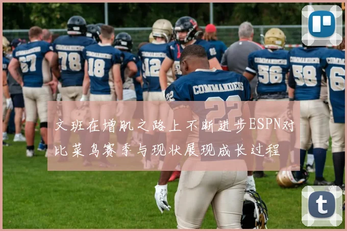 文班在增肌之路上不断进步ESPN对比菜鸟赛季与现状展现成长过程