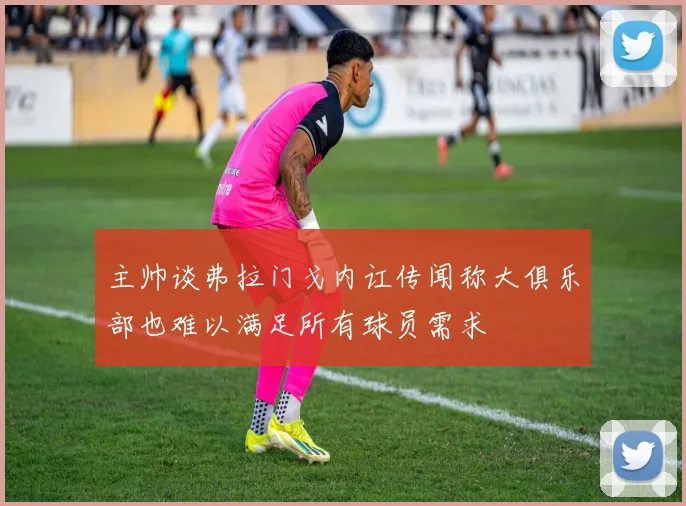 主帅谈弗拉门戈内讧传闻称大俱乐部也难以满足所有球员需求