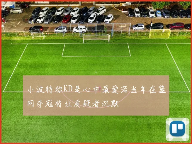 小波特称KD是心中最爱若当年在篮网夺冠将让质疑者沉默